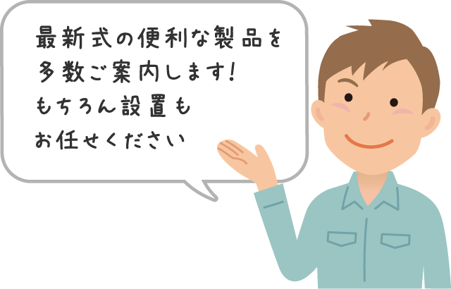最新式の便利な製品を多数ご案内します！もちろん設置もお任せください