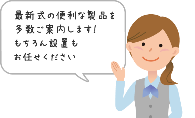 最新式の便利な製品を多数ご案内します！もちろん設置もお任せください